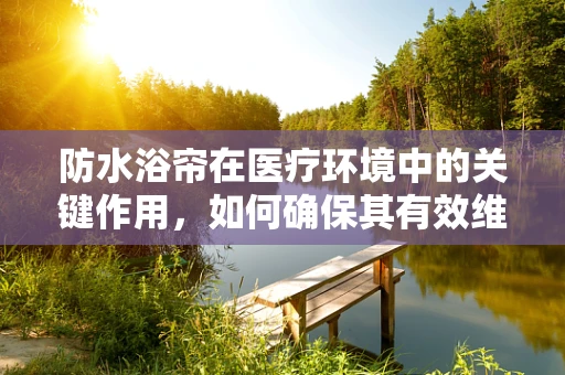 防水浴帘在医疗环境中的关键作用，如何确保其有效维护？