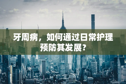 牙周病，如何通过日常护理预防其发展？