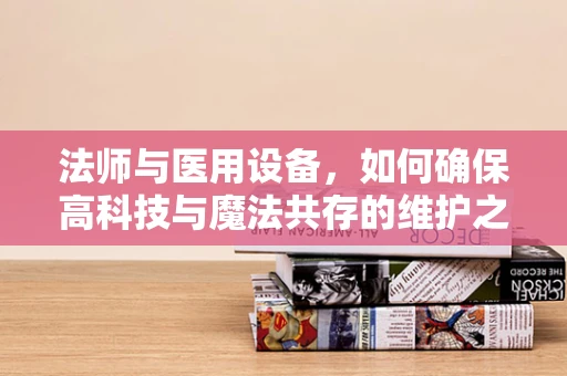 法师与医用设备，如何确保高科技与魔法共存的维护之道？