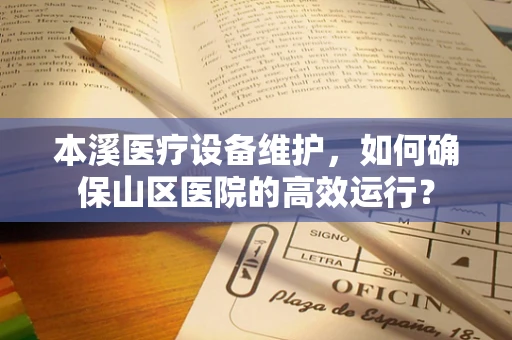 本溪医疗设备维护，如何确保山区医院的高效运行？