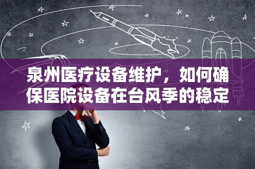 泉州医疗设备维护，如何确保医院设备在台风季的稳定运行？