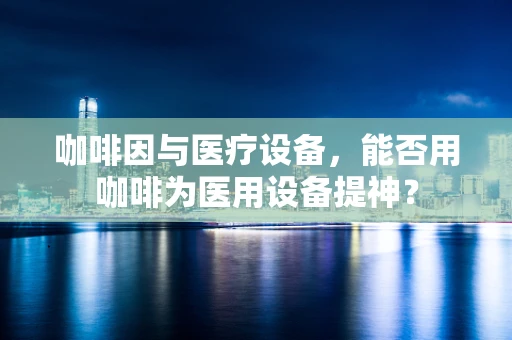 咖啡因与医疗设备，能否用咖啡为医用设备提神？