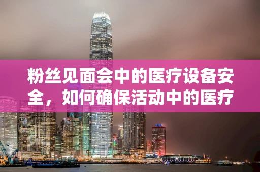 粉丝见面会中的医疗设备安全，如何确保活动中的医疗应急准备？