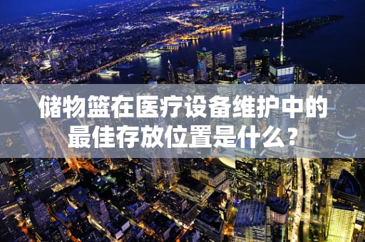 储物篮在医疗设备维护中的最佳存放位置是什么？