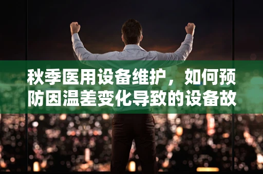 秋季医用设备维护，如何预防因温差变化导致的设备故障？