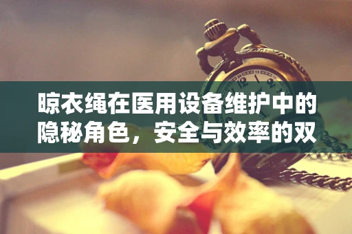 晾衣绳在医用设备维护中的隐秘角色，安全与效率的双重考量