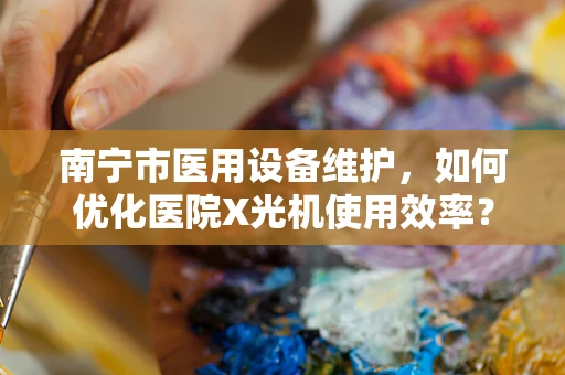 南宁市医用设备维护，如何优化医院X光机使用效率？