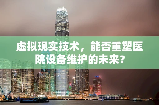 虚拟现实技术，能否重塑医院设备维护的未来？
