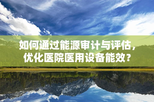 如何通过能源审计与评估，优化医院医用设备能效？