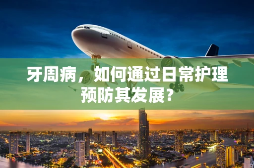 牙周病，如何通过日常护理预防其发展？