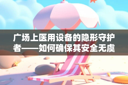 广场上医用设备的隐形守护者——如何确保其安全无虞？