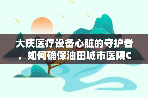 大庆医疗设备心脏的守护者，如何确保油田城市医院CT机的精准运行？