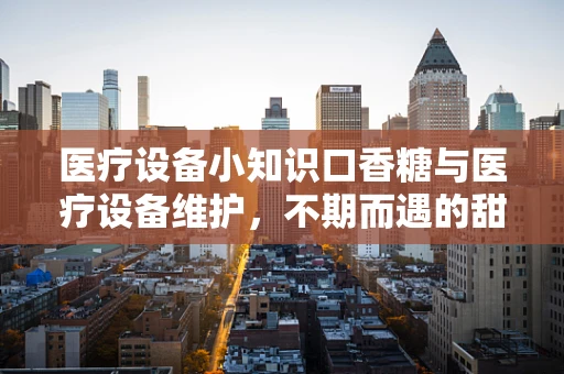医疗设备小知识口香糖与医疗设备维护，不期而遇的甜蜜挑战？