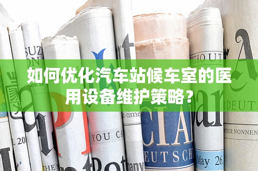 如何优化汽车站候车室的医用设备维护策略？