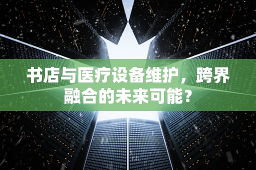书店与医疗设备维护，跨界融合的未来可能？