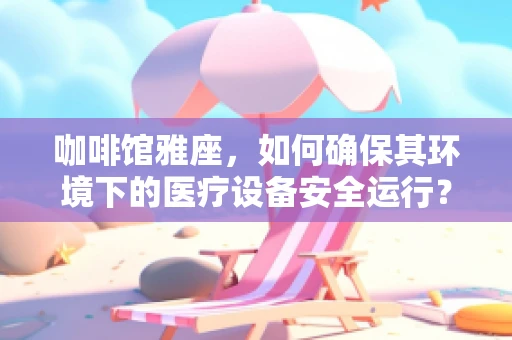 咖啡馆雅座，如何确保其环境下的医疗设备安全运行？