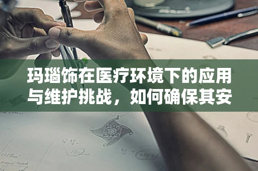 玛瑙饰在医疗环境下的应用与维护挑战，如何确保其安全与卫生？