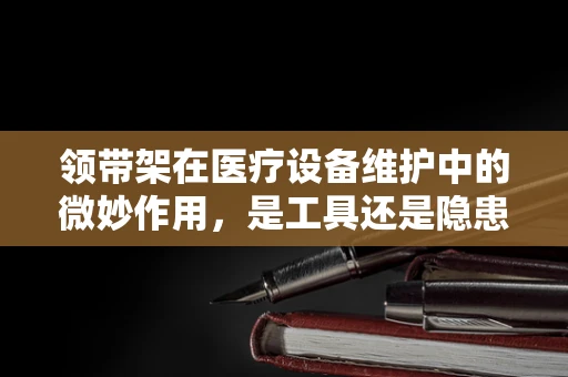 领带架在医疗设备维护中的微妙作用，是工具还是隐患？