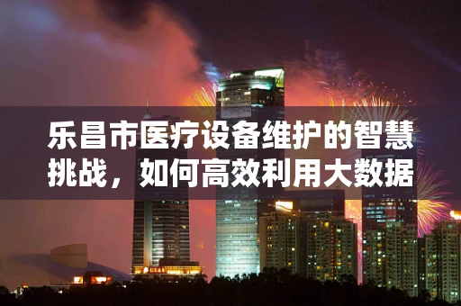 乐昌市医疗设备维护的智慧挑战，如何高效利用大数据进行设备监控？