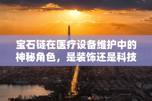 宝石链在医疗设备维护中的神秘角色，是装饰还是科技助力？