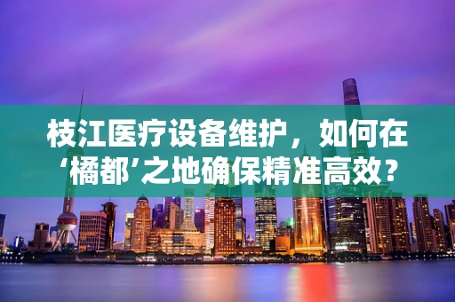 枝江医疗设备维护，如何在‘橘都’之地确保精准高效？