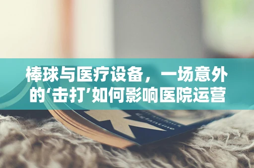 棒球与医疗设备，一场意外的‘击打’如何影响医院运营？