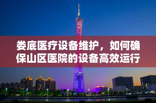娄底医疗设备维护，如何确保山区医院的设备高效运行？