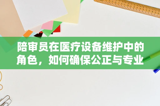 陪审员在医疗设备维护中的角色，如何确保公正与专业并重？