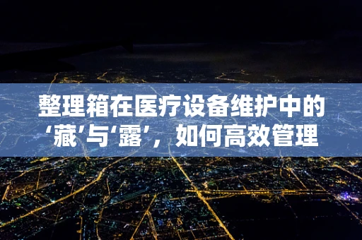 整理箱在医疗设备维护中的‘藏’与‘露’，如何高效管理？
