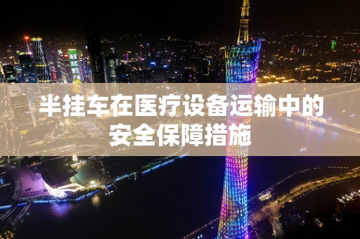 半挂车在医疗设备运输中的安全保障措施