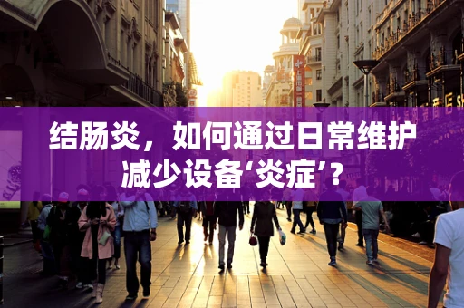 结肠炎，如何通过日常维护减少设备‘炎症’？