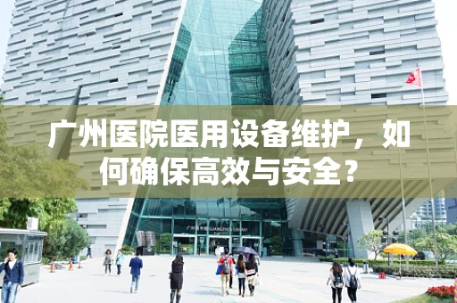 广州医院医用设备维护，如何确保高效与安全？