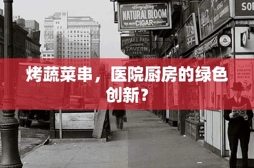 烤蔬菜串，医院厨房的绿色创新？