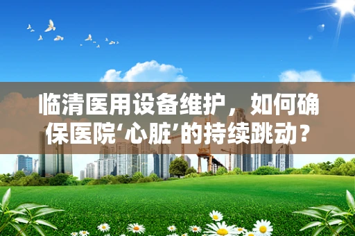 临清医用设备维护，如何确保医院‘心脏’的持续跳动？