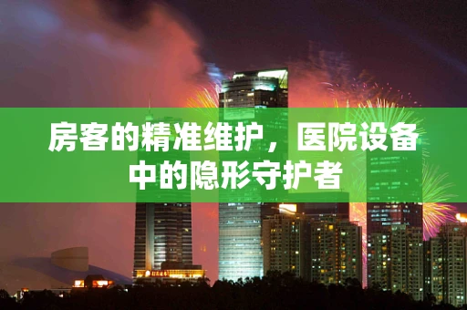 房客的精准维护，医院设备中的隐形守护者