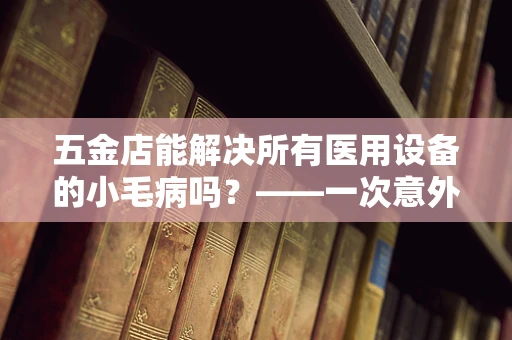 五金店能解决所有医用设备的小毛病吗？——一次意外的维修启示
