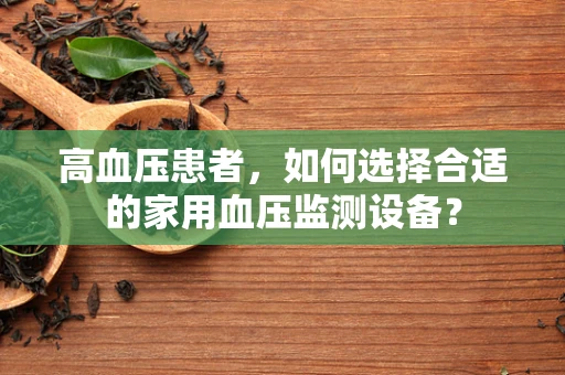 高血压患者，如何选择合适的家用血压监测设备？