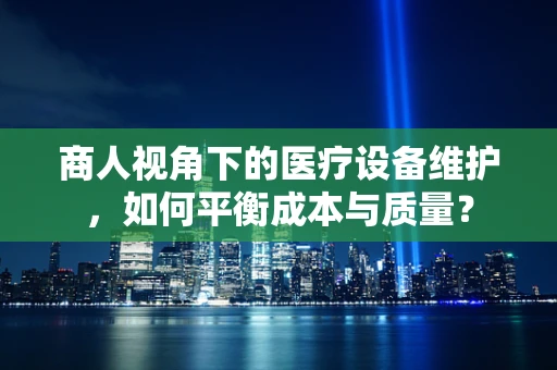 商人视角下的医疗设备维护，如何平衡成本与质量？