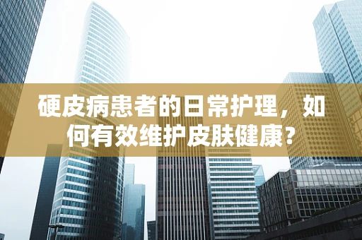 硬皮病患者的日常护理，如何有效维护皮肤健康？