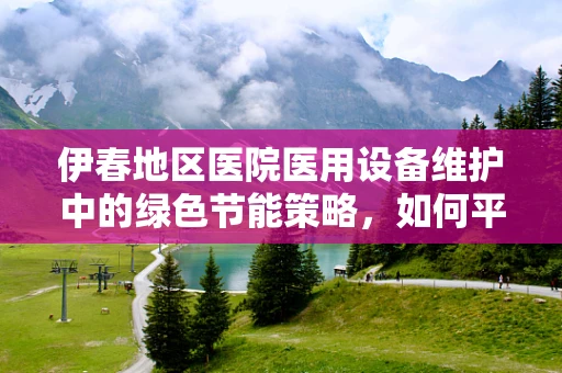 伊春地区医院医用设备维护中的绿色节能策略，如何平衡效率与环保？