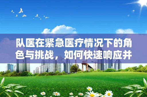 队医在紧急医疗情况下的角色与挑战，如何快速响应并有效处理？