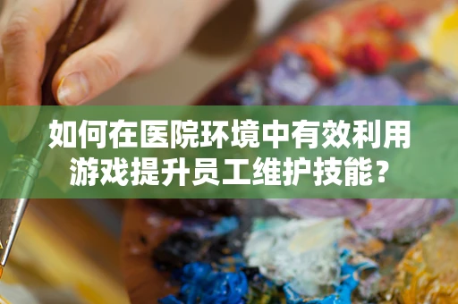 如何在医院环境中有效利用游戏提升员工维护技能？