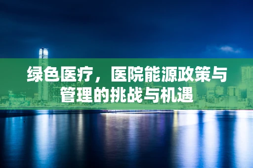 绿色医疗，医院能源政策与管理的挑战与机遇