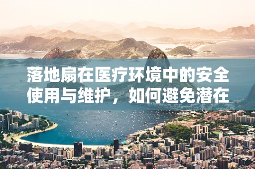 落地扇在医疗环境中的安全使用与维护，如何避免潜在风险？