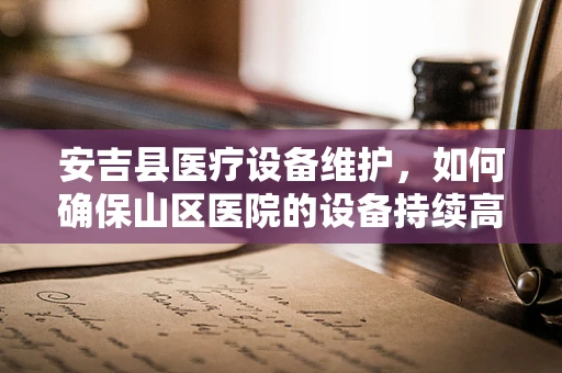 安吉县医疗设备维护，如何确保山区医院的设备持续高效？