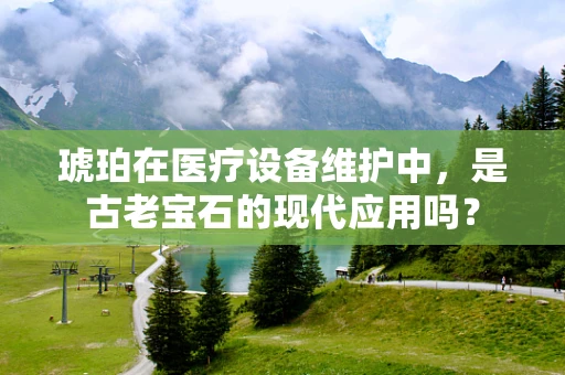 琥珀在医疗设备维护中，是古老宝石的现代应用吗？
