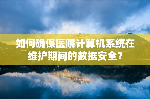 如何确保医院计算机系统在维护期间的数据安全？