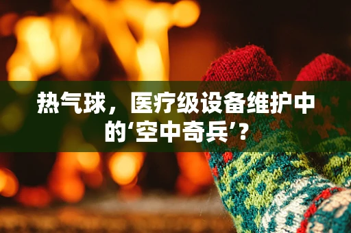 热气球，医疗级设备维护中的‘空中奇兵’？