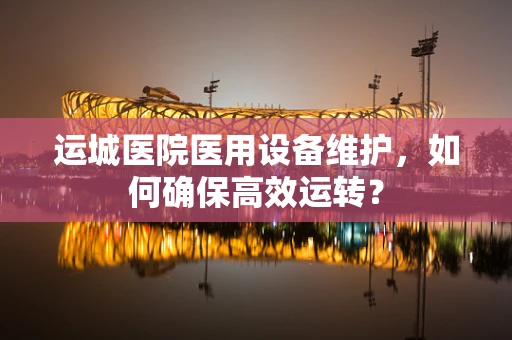 运城医院医用设备维护，如何确保高效运转？