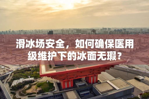 滑冰场安全，如何确保医用级维护下的冰面无瑕？